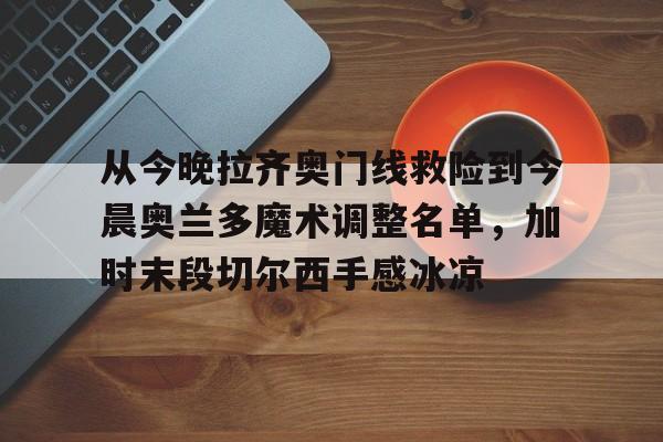 包含从今晚拉齐奥门线救险到今晨奥兰多魔术调整名单，加时末段切尔西手感冰凉的词条