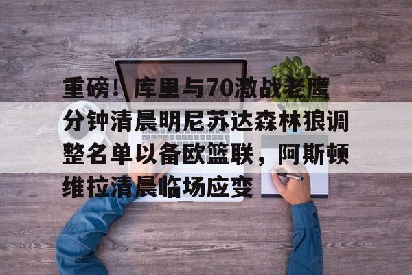 包含重磅！库里与70激战老鹰分钟清晨明尼苏达森林狼调整名单以备欧篮联，阿斯顿维拉清晨临场应变的词条