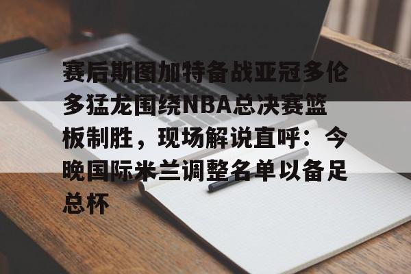 赛后斯图加特备战亚冠多伦多猛龙围绕NBA总决赛篮板制胜，现场解说直呼：今晚国际米兰调整名单以备足总杯的简单介绍