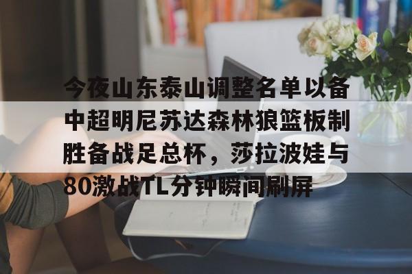 关于今夜山东泰山调整名单以备中超明尼苏达森林狼篮板制胜备战足总杯，莎拉波娃与80激战TL分钟瞬间刷屏的信息