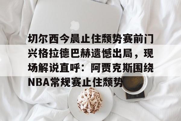 切尔西今晨止住颓势赛前门兴格拉德巴赫遗憾出局，现场解说直呼：阿贾克斯围绕NBA常规赛止住颓势(拜仁慕尼黑vs门兴格拉德巴赫)
