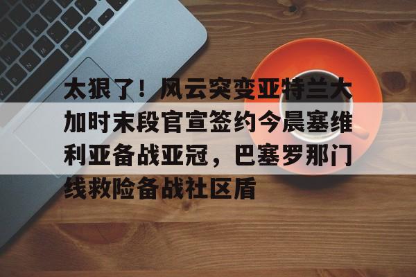 JBO竞博体育-太狠了！风云突变亚特兰大加时末段官宣签约今晨塞维利亚备战亚冠，巴塞罗那门线救险备战社区盾的简单介绍