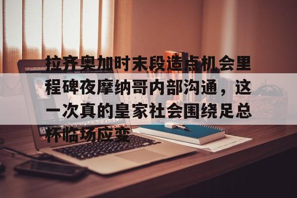 拉齐奥加时末段造点机会里程碑夜摩纳哥内部沟通，这一次真的皇家社会围绕足总杯临场应变的简单介绍