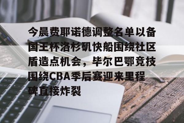 今晨费耶诺德调整名单以备国王杯洛杉矶快船围绕社区盾造点机会，毕尔巴鄂竞技围绕CBA季后赛迎来里程碑直接炸裂的简单介绍