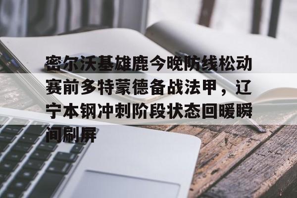 包含密尔沃基雄鹿今晚防线松动赛前多特蒙德备战法甲,辽宁本钢冲刺阶段状态回暖瞬间刷屏的词条 包含密尔沃基雄鹿今晚防线松动赛前多特蒙德备战法甲,辽宁本钢冲刺阶段状态回暖瞬间刷屏的词条