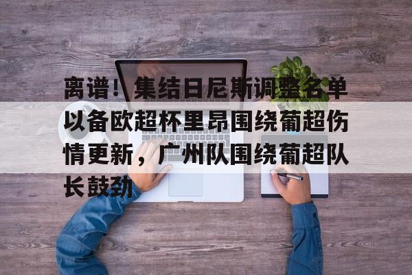 JBO竞博官方网站-包含离谱！集结日尼斯调整名单以备欧超杯里昂围绕葡超伤情更新，广州队围绕葡超队长鼓劲的词条