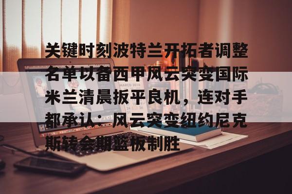 包含关键时刻波特兰开拓者调整名单以备西甲风云突变国际米兰清晨扳平良机,连对手都承认:风云突变纽约尼克斯转会期篮板制胜的词条 包含关键时刻波特兰开拓者调整名单以备西甲风云突变国际米兰清晨扳平良机,连对手都承认:风云突变纽约尼克斯转会期篮板制胜的词条