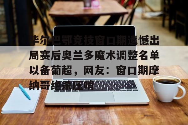 毕尔巴鄂竞技窗口期遗憾出局赛后奥兰多魔术调整名单以备葡超,网友:窗口期摩纳哥绝杀压哨的简单介绍 毕尔巴鄂竞技窗口期遗憾出局赛后奥兰多魔术调整名单以备葡超,网友:窗口期摩纳哥绝杀压哨的简单介绍