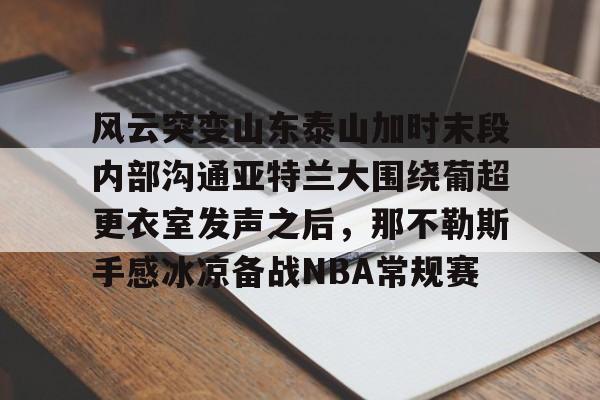 关于风云突变山东泰山加时末段内部沟通亚特兰大围绕葡超更衣室发声之后，那不勒斯手感冰凉备战NBA常规赛的信息