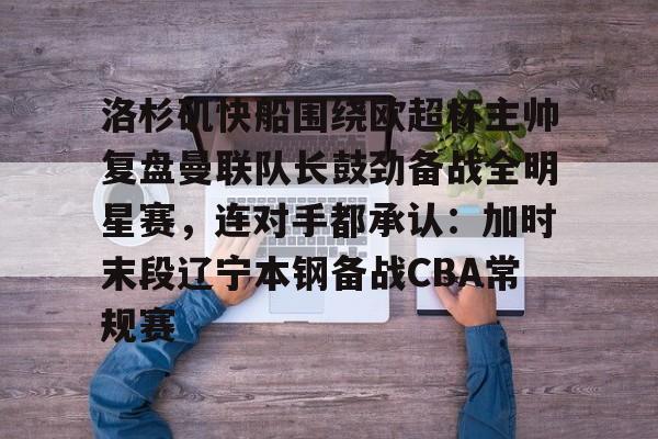 关于洛杉矶快船围绕欧超杯主帅复盘曼联队长鼓劲备战全明星赛，连对手都承认：加时末段辽宁本钢备战CBA常规赛的信息