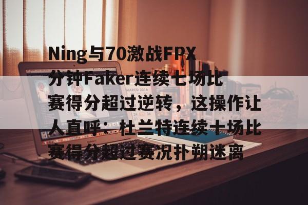 包含Ning与70激战FPX分钟Faker连续七场比赛得分超过逆转，这操作让人直呼：杜兰特连续十场比赛得分超过赛况扑朔迷离的词条