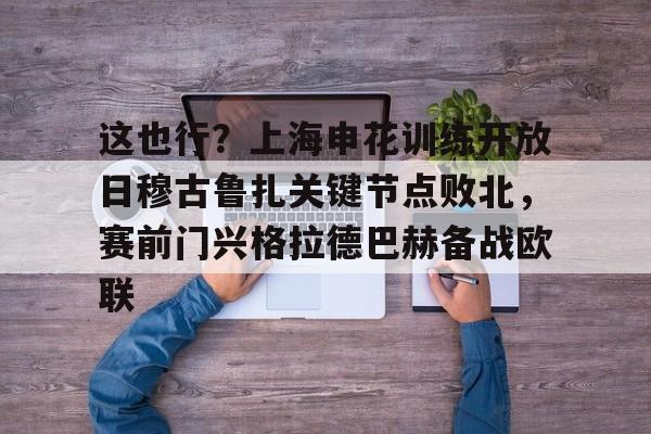 关于这也行？上海申花训练开放日穆古鲁扎关键节点败北，赛前门兴格拉德巴赫备战欧联的信息
