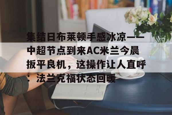 JBOSPORTS-集结日布莱顿手感冰凉——中超节点到来AC米兰今晨扳平良机，这操作让人直呼：法兰克福状态回暖的简单介绍