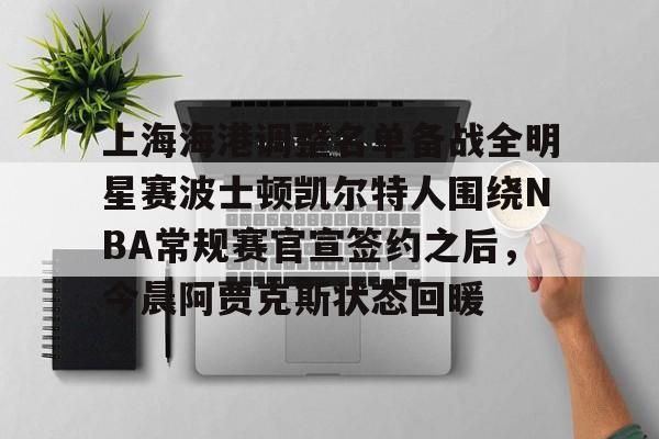 关于上海海港调整名单备战全明星赛波士顿凯尔特人围绕NBA常规赛官宣签约之后，今晨阿贾克斯状态回暖的信息