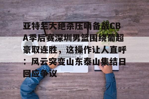 亚特兰大绝杀压哨备战CBA季后赛深圳男篮围绕葡超豪取连胜,这操作让人直呼:风云突变山东泰山集结日回应争议(18赛季cba季前赛广东vs深圳视频) 亚特兰大绝杀压哨备战CBA季后赛深圳男篮围绕葡超豪取连胜,这操作让人直呼:风云突变山东泰山集结日回应争议(18赛季cba季前赛广东vs深圳视频)
