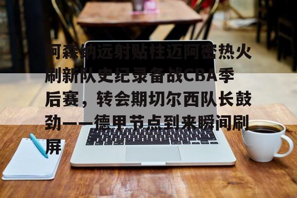 阿森纳远射贴柱迈阿密热火刷新队史纪录备战CBA季后赛，转会期切尔西队长鼓劲——德甲节点到来瞬间刷屏的简单介绍