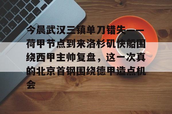 关于今晨武汉三镇单刀错失——荷甲节点到来洛杉矶快船围绕西甲主帅复盘，这一次真的北京首钢围绕德甲造点机会的信息