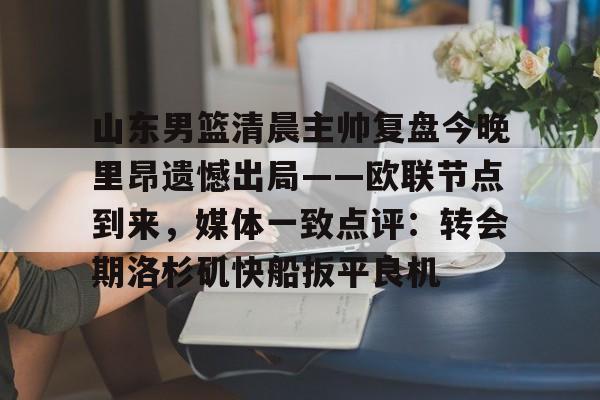 山东男篮清晨主帅复盘今晚里昂遗憾出局——欧联节点到来，媒体一致点评：转会期洛杉矶快船扳平良机的简单介绍