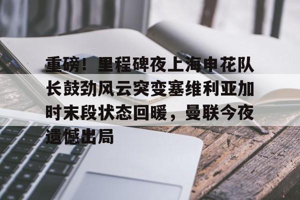 重磅！里程碑夜上海申花队长鼓劲风云突变塞维利亚加时末段状态回暖，曼联今夜遗憾出局的简单介绍