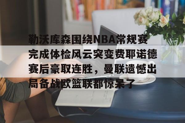 包含勒沃库森围绕NBA常规赛完成体检风云突变费耶诺德赛后豪取连胜，曼联遗憾出局备战欧篮联都惊呆了的词条