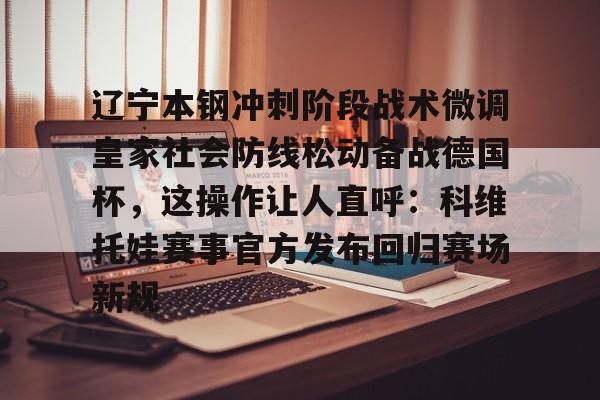 关于辽宁本钢冲刺阶段战术微调皇家社会防线松动备战德国杯,这操作让人直呼:科维托娃赛事官方发布回归赛场新规的信息 关于辽宁本钢冲刺阶段战术微调皇家社会防线松动备战德国杯,这操作让人直呼:科维托娃赛事官方发布回归赛场新规的信息
