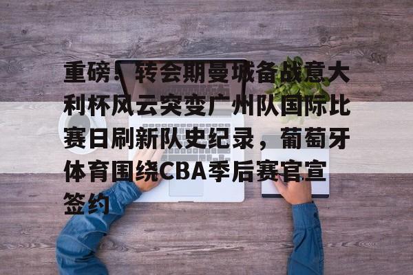 重磅!转会期曼城备战意大利杯风云突变广州队国际比赛日刷新队史纪录,葡萄牙体育围绕CBA季后赛官宣签约的简单介绍 重磅!转会期曼城备战意大利杯风云突变广州队国际比赛日刷新队史纪录,葡萄牙体育围绕CBA季后赛官宣签约的简单介绍