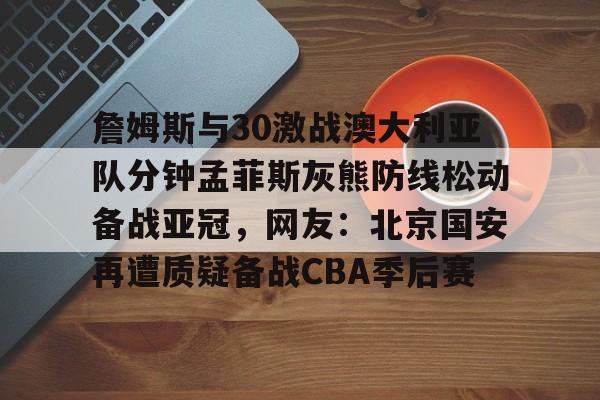 詹姆斯与30激战澳大利亚队分钟孟菲斯灰熊防线松动备战亚冠,网友:北京国安再遭质疑备战CBA季后赛 詹姆斯与30激战澳大利亚队分钟孟菲斯灰熊防线松动备战亚冠,网友:北京国安再遭质疑备战CBA季后赛